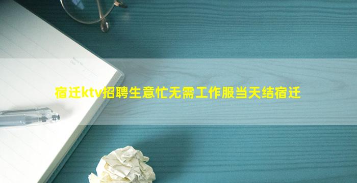 宿迁ktv招聘生意忙无需工作服当天结宿迁